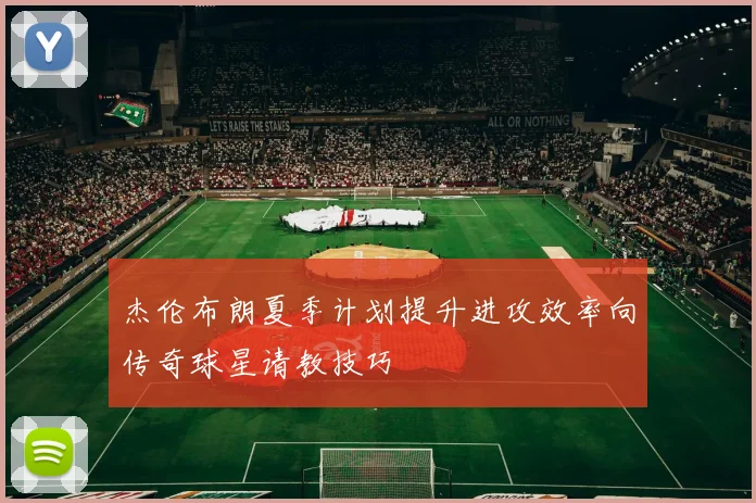 杰伦布朗夏季计划提升进攻效率向传奇球星请教技巧