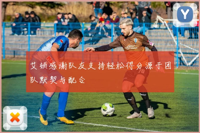 艾顿感谢队友支持轻松得分源于团队默契与配合