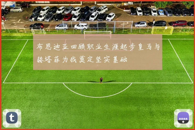 布恩迪亚回顾职业生涯起步皇马与赫塔菲为我奠定坚实基础
