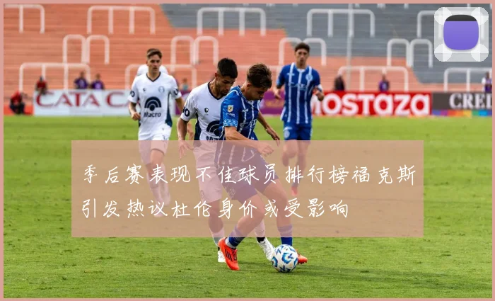 季后赛表现不佳球员排行榜福克斯引发热议杜伦身价或受影响