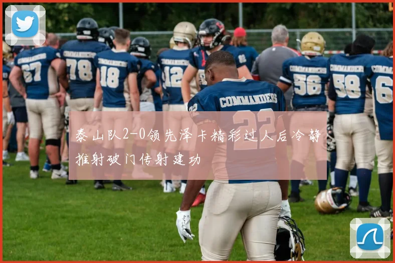 泰山队2-0领先泽卡精彩过人后冷静推射破门传射建功