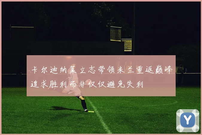 卡尔迪纳莱立志带领米兰重返巅峰追求胜利而非仅仅避免失利