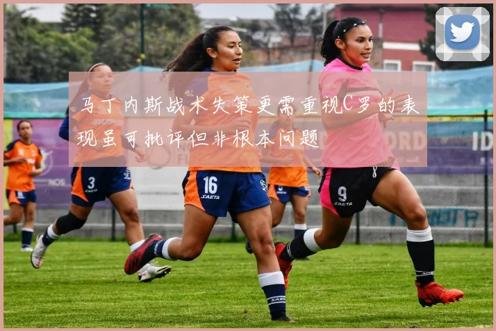 马丁内斯战术失策更需重视C罗的表现虽可批评但非根本问题
