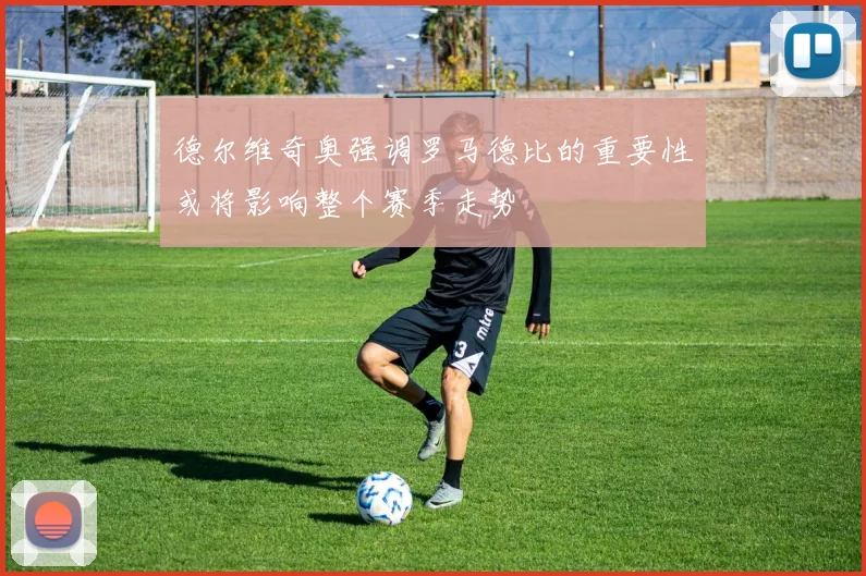 德尔维奇奥强调罗马德比的重要性或将影响整个赛季走势