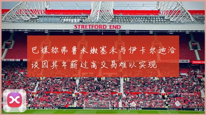 巴媒称弗鲁米嫩塞未与伊卡尔迪洽谈因其年薪过高交易难以实现