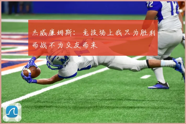 杰威廉姆斯：竞技场上我只为胜利而战不为交友而来