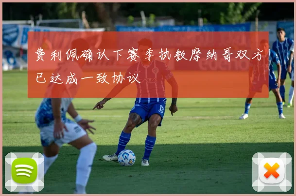 费利佩确认下赛季执教摩纳哥双方已达成一致协议