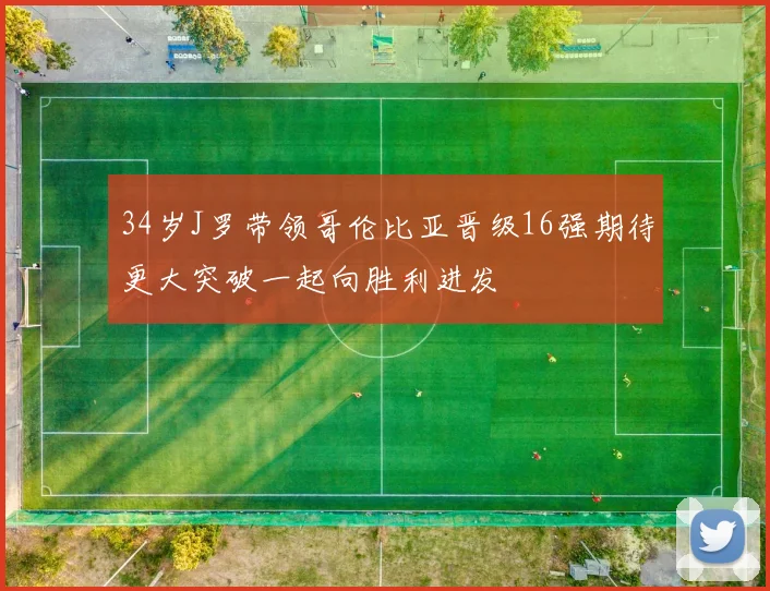 34岁J罗带领哥伦比亚晋级16强期待更大突破一起向胜利进发