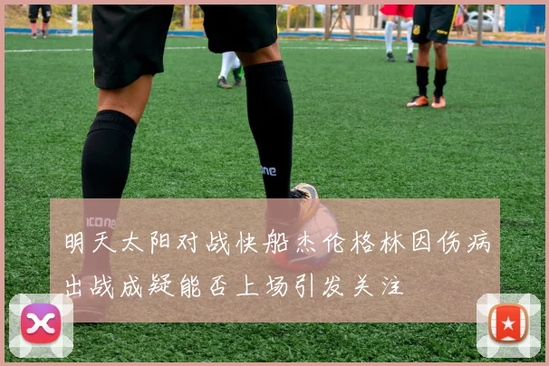 明天太阳对战快船杰伦格林因伤病出战成疑能否上场引发关注