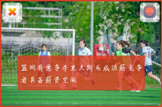 篮网有意争夺里夫斯或成顶薪竞争者具备薪资空间