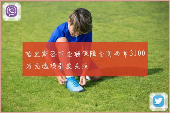 哈里斯签下全额保障合同两年3100万无选项引发关注