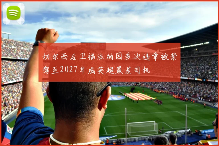 切尔西后卫福法纳因多次违章被禁驾至2027年成英超最差司机