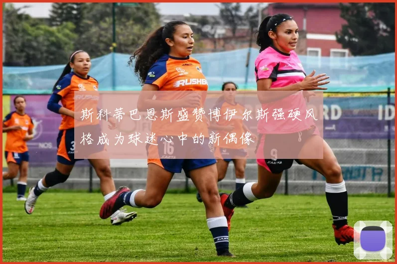 斯科蒂巴恩斯盛赞博伊尔斯强硬风格成为球迷心中的新偶像
