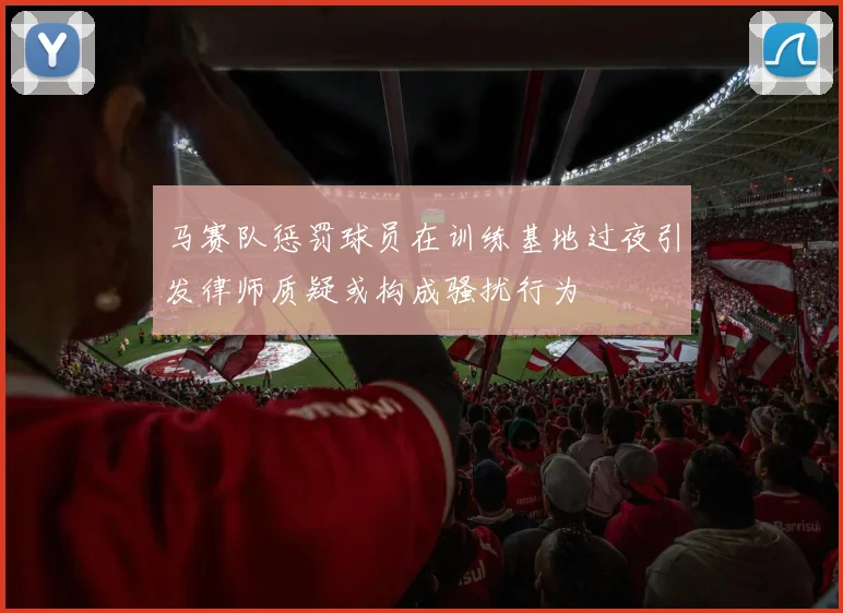 马赛队惩罚球员在训练基地过夜引发律师质疑或构成骚扰行为