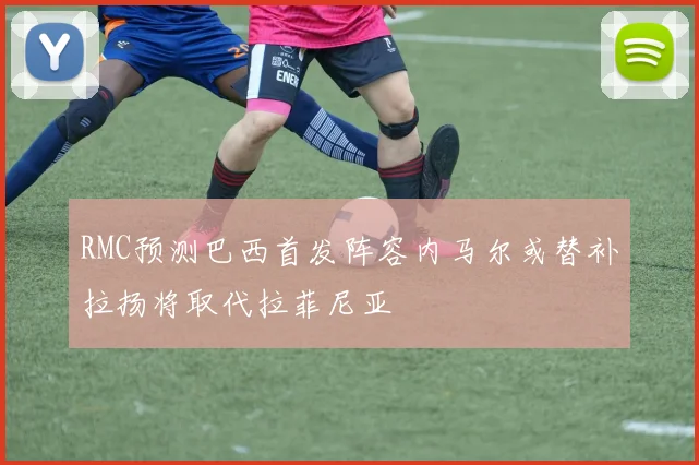 RMC预测巴西首发阵容内马尔或替补拉扬将取代拉菲尼亚