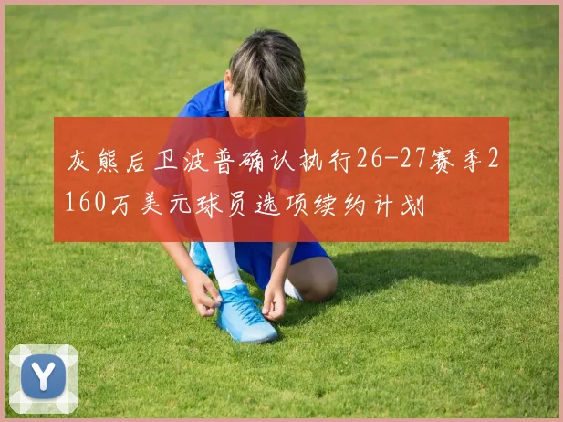 灰熊后卫波普确认执行26-27赛季2160万美元球员选项续约计划