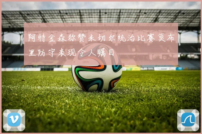 阿特金森称赞米切尔统治比赛莫布里防守表现令人瞩目