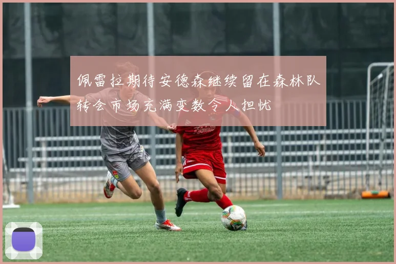 佩雷拉期待安德森继续留在森林队转会市场充满变数令人担忧