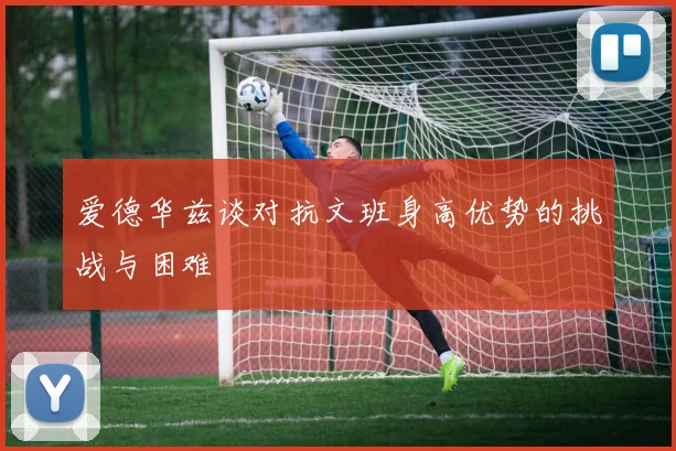 爱德华兹谈对抗文班身高优势的挑战与困难