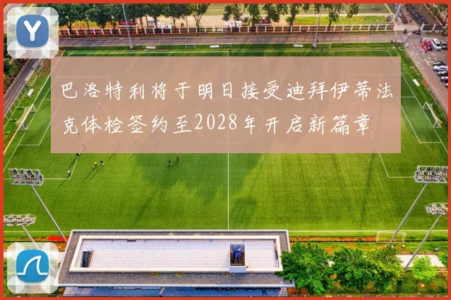 巴洛特利将于明日接受迪拜伊蒂法克体检签约至2028年开启新篇章