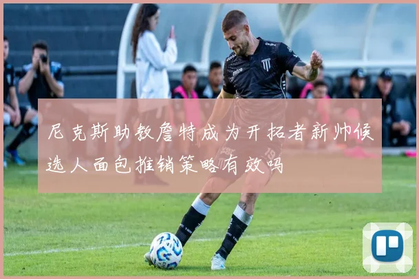 尼克斯助教詹特成为开拓者新帅候选人面包推销策略有效吗