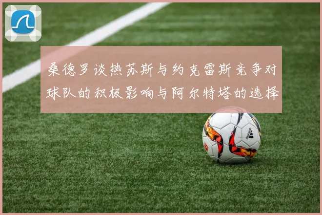 桑德罗谈热苏斯与约克雷斯竞争对球队的积极影响与阿尔特塔的选择难题