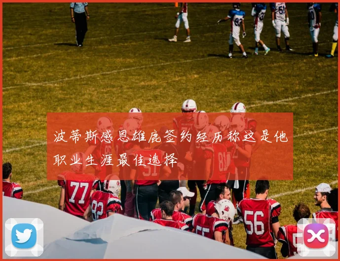 波蒂斯感恩雄鹿签约经历称这是他职业生涯最佳选择