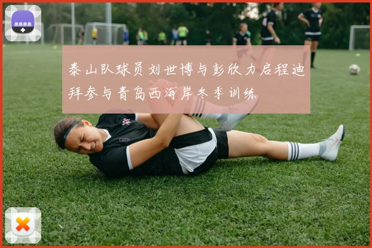 泰山队球员刘世博与彭欣力启程迪拜参与青岛西海岸冬季训练