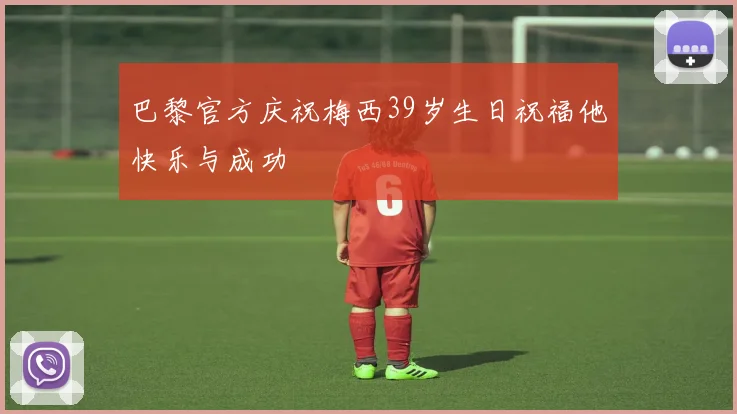 巴黎官方庆祝梅西39岁生日祝福他快乐与成功