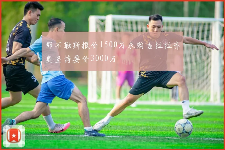 那不勒斯报价1500万求购吉拉拉齐奥坚持要价3000万