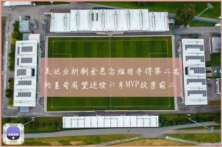 美记分析剩余悬念谁将夺得第二名约基奇有望连续六年MVP投票前二