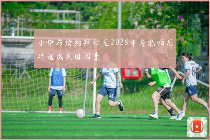 小伊布续约拜仁至2028年与孔帕尼对话成关键因素