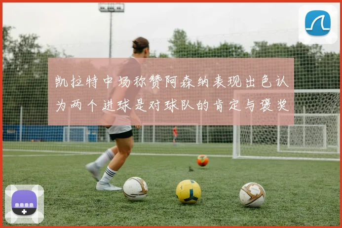 凯拉特中场称赞阿森纳表现出色认为两个进球是对球队的肯定与褒奖