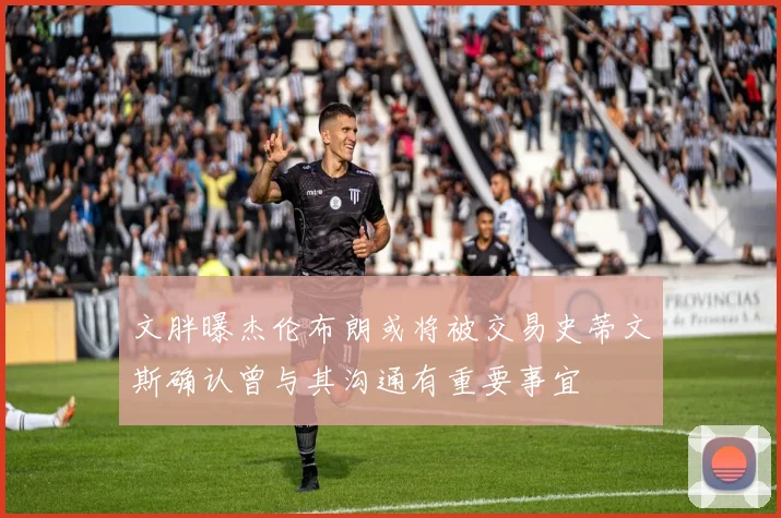 文胖曝杰伦布朗或将被交易史蒂文斯确认曾与其沟通有重要事宜