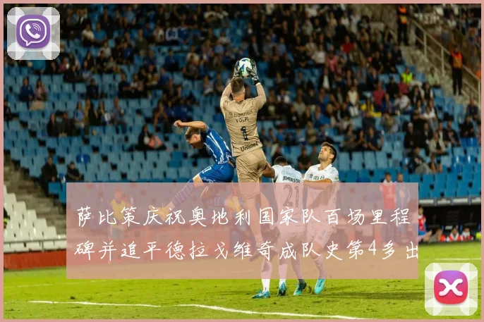 萨比策庆祝奥地利国家队百场里程碑并追平德拉戈维奇成队史第4多出场者