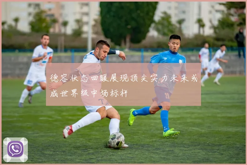 德容状态回暖展现顶尖实力未来或成世界级中场标杆