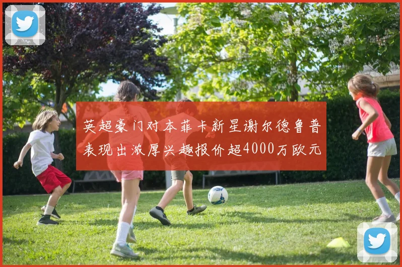 英超豪门对本菲卡新星谢尔德鲁普表现出浓厚兴趣报价超4000万欧元可行